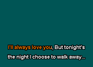 I'll always love you. Buttonight's

the night I choose to walk away...