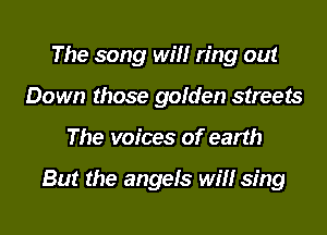 The song will ring out
Down those golden streets
The voices of earth

But the angels will sing