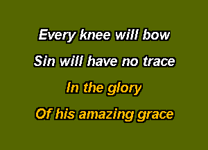 Every knee wm bow
Sin will have no trace

In the glory

Of his amazing grace