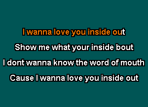 I wanna love you inside out
Show me what your inside bout
I dont wanna know the word of mouth

Cause I wanna love you inside out