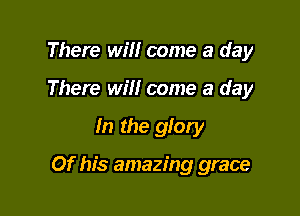There will come a day
There Wm come a day

In the glory

Of his amazing grace