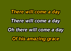 There will come a day

There Wm come a day

Oh there will come a day

Of his amazing grace