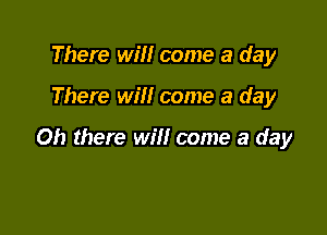 There will come a day

There Wm come a day

Oh there will come a day