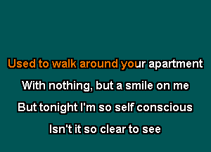 Used to walk around your apartment
With nothing, but a smile on me
But tonight I'm so self conscious

Isn't it so clear to see
