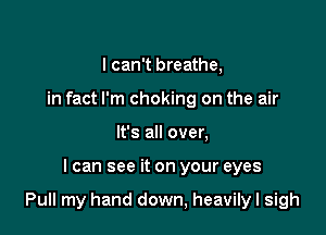 I can't breathe,
in fact I'm choking on the air
It's all over,

I can see it on your eyes

Pull my hand down, heavilyl sigh