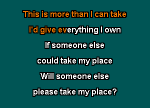 This is more than I can take
I'd give everything I own
If someone else
could take my place

Will someone else

piease take my place?