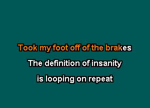 Took my foot off ofthe brakes

The definition ofinsanity

is looping on repeat