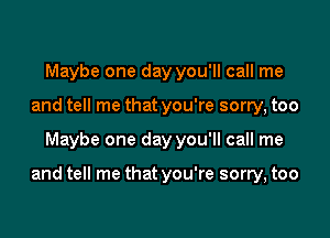 Maybe one day you'll call me
and tell me that you're sorry, too

Maybe one day you'll call me

and tell me that you're sorry, too