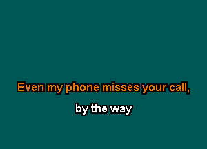 Even my phone misses your call,

by the way