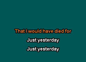 That I would have died for
Just yesterday

Just yesterday