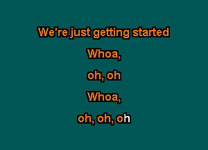 We're just getting started

Whoa,

oh, oh

Whoa,
oh, oh, oh