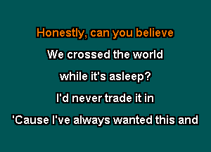 Honestly, can you believe
We crossed the world
while it's asleep?

I'd never trade it in

'Cause I've always wanted this and