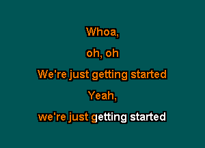 Whoa,
oh, oh

We'rejust getting started
Yeah,

we're just getting started