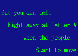 But you can tell

Right away at letter A

When the people

Start to move