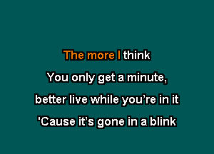 The more I think

You only get a minute,

better live while yowre in it

'Cause ifs gone in a blink