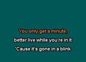 You only get a minute,

better live while yowre in it

'Cause ifs gone in a blink