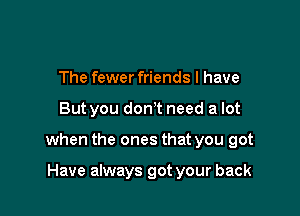 The fewer friends I have

But you don't need a lot

when the ones that you got

Have always got your back