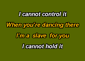 I cannot contra! it

When you're dancing there

m a slave for you

I cannot hofd it