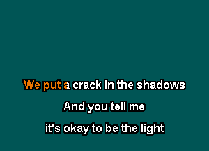 We put a crack in the shadows

And you tell me

it's okay to be the light