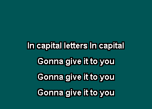 In capital letters In capital
Gonna give it to you

Gonna give it to you

Gonna give it to you