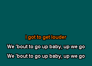 lgot to get louder
We 'bout to go up baby, up we go

We 'bout to go up baby, up we go