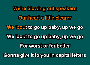 We're blowing out speakers
Our heart a little clearer
We 'bout to go up baby, up we go
We 'bout to go up baby, up we go
For worst or for better

Gonna give it to you In capital letters