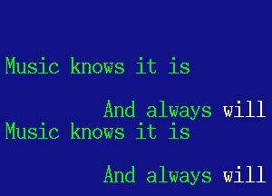 Music knows it is

And always will
Music knows it is

And always will