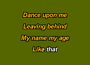 Dance upon me

Leaving behind

My name my age
Like that