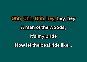 Ohh, Ohh, Ohh, hey, hey, hey

A man ofthe woods,

it's my pride
Now let the beat ride like...