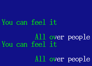 You can feel it

All over people
You can feel it

All over people