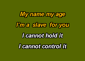 My name my age

I'm a slave for you

I cannot hold it

I cannot control it
