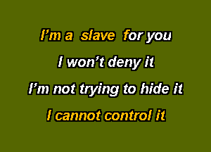 Fm a slave for you

I won't deny it

I'm not trying to hide it

I cannot contra! it