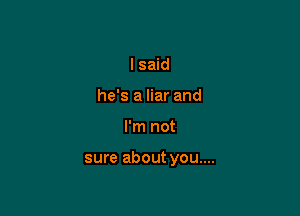 I said
he's a liar and

I'm not

sure about you....