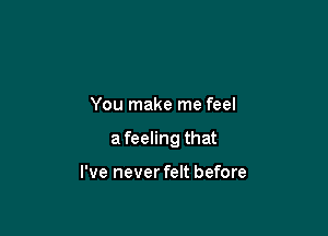 You make me feel

afeeling that

I've never felt before