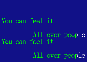 You can feel it

All over people
You can feel it

All over people