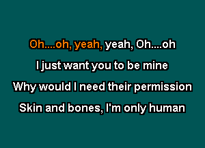 0h....oh, yeah, yeah, 0h....oh
ljust want you to be mine
Why would I need their permission

Skin and bones, I'm only human