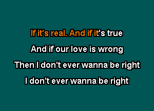If it's real. And if it's true

And if our love is wrong

Then I don't ever wanna be right

I don't ever wanna be right