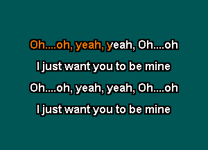 0h....oh, yeah, yeah, 0h....oh
ljust want you to be mine

0h....oh. yeah, yeah, 0h....oh

ljustwant you to be mine