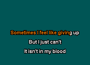 Sometimes I feel like giving up

But ljust can't

It isn't in my blood