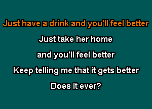 Just have a drink and you'll feel better
Just take her home

and you'll feel better

Keep telling me that it gets better

Does it ever?