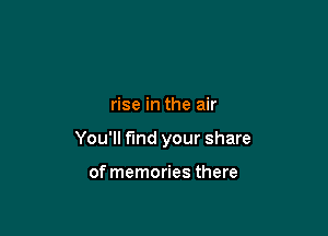 rise in the air

You'll find your share

of memories there