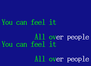 You can feel it

All over people
You can feel it

All over people