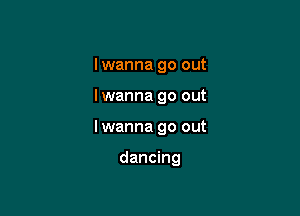 I wanna go out

Iwanna go out

Iwanna go out

dancing