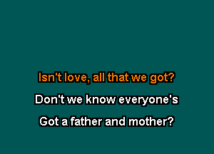 Isn't love, all that we got?

Don't we know everyone's

Got a father and mother?