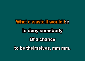 What a waste it would be
to deny somebody

Of a chance

to be theirselves, mm mm.