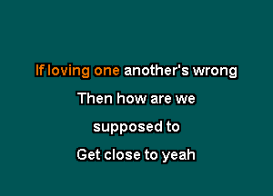 lfloving one another's wrong
Then how are we

supposedto

Get close to yeah