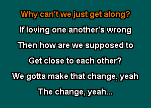 Why can't we just get along?
lfloving one another's wrong
Then how are we supposed to
Get close to each other?

We gotta make that change, yeah
The change, yeah...