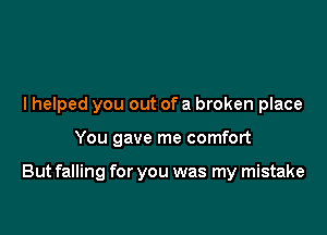 I helped you out ofa broken place

You gave me comfort

But falling for you was my mistake