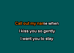 Call out my name when

I kiss you so gently

I want you to stay