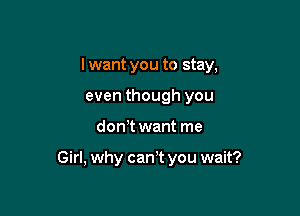 I want you to stay,

even though you
don t want me

Girl, why cam you wait?